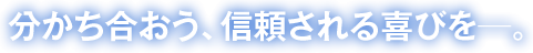 分かち合おう、信頼される喜びを─。